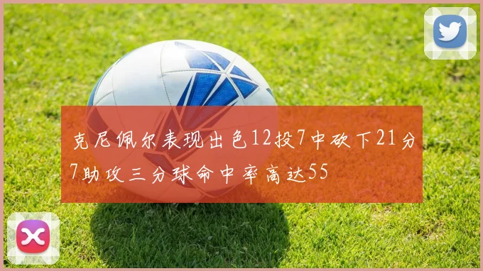 克尼佩尔表现出色12投7中砍下21分7助攻三分球命中率高达55