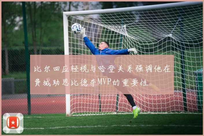 比尔回应轻视与哈登关系强调他在费城助恩比德夺MVP的重要性