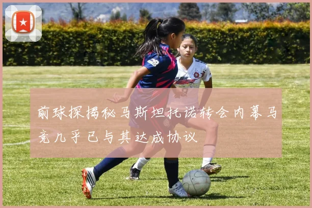 前球探揭秘马斯坦托诺转会内幕马竞几乎已与其达成协议