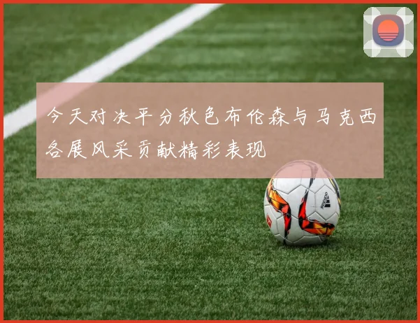 今天对决平分秋色布伦森与马克西各展风采贡献精彩表现