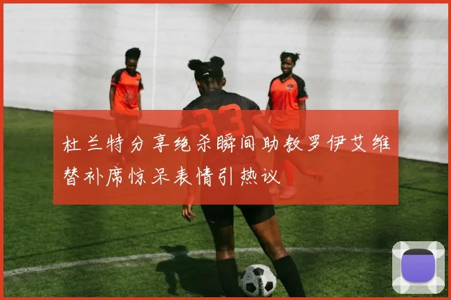 杜兰特分享绝杀瞬间助教罗伊艾维替补席惊呆表情引热议