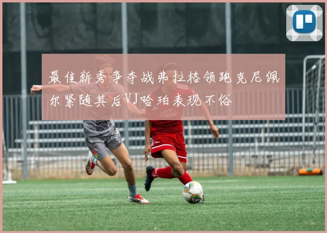 最佳新秀争夺战弗拉格领跑克尼佩尔紧随其后VJ哈珀表现不俗