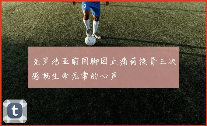 克罗地亚前国脚因止痛药换肾三次感慨生命无常的心声
