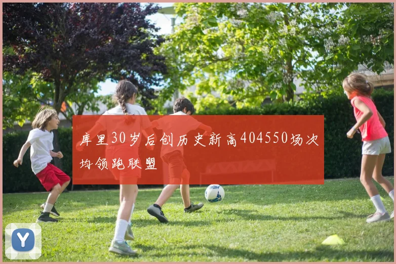 库里30岁后创历史新高404550场次均领跑联盟