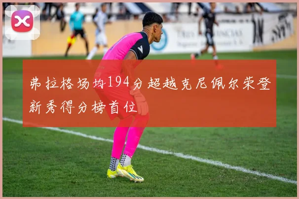 弗拉格场均194分超越克尼佩尔荣登新秀得分榜首位