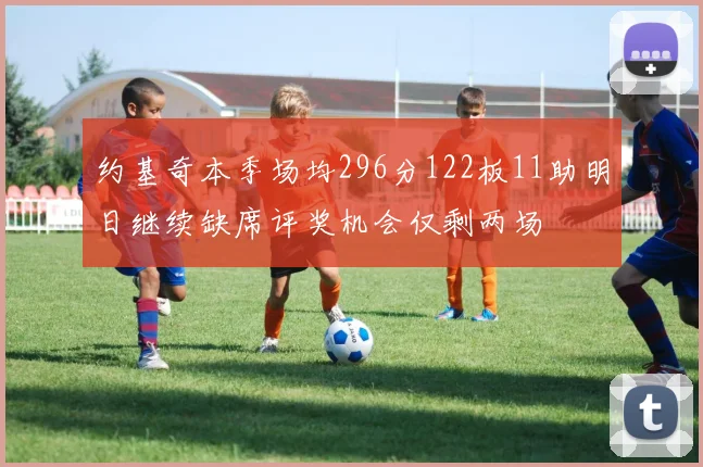 约基奇本季场均296分122板11助明日继续缺席评奖机会仅剩两场