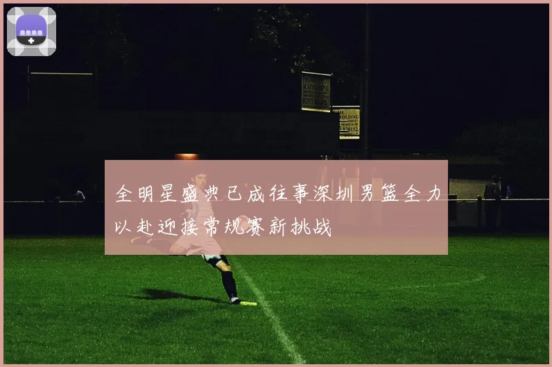全明星盛典已成往事深圳男篮全力以赴迎接常规赛新挑战
