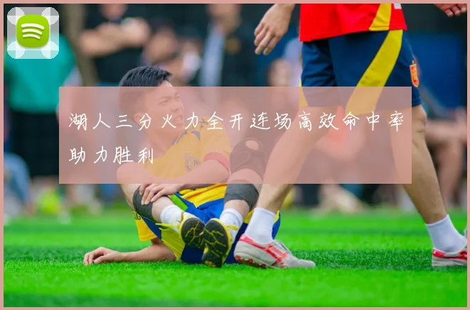 湖人三分火力全开连场高效命中率助力胜利