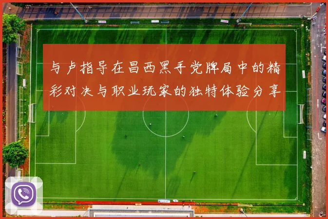 与卢指导在昌西黑手党牌局中的精彩对决与职业玩家的独特体验分享