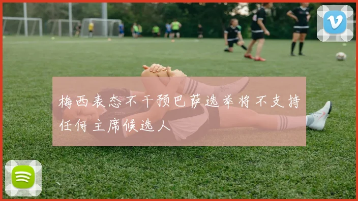 梅西表态不干预巴萨选举将不支持任何主席候选人