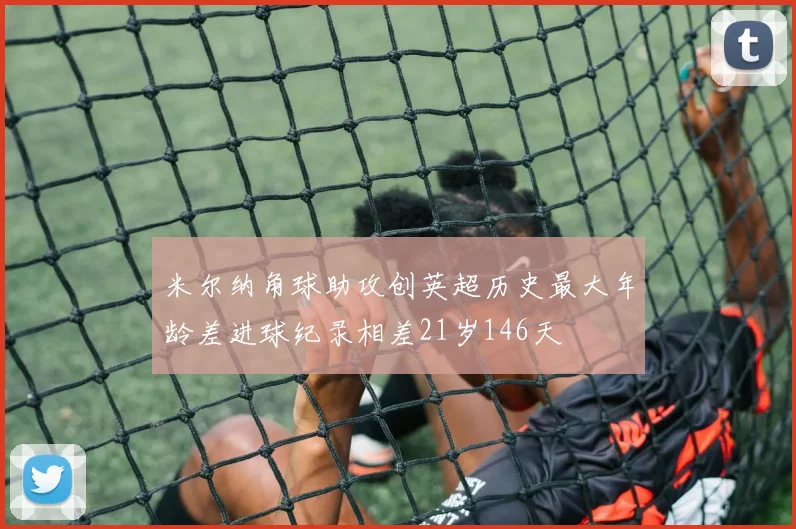 米尔纳角球助攻创英超历史最大年龄差进球纪录相差21岁146天