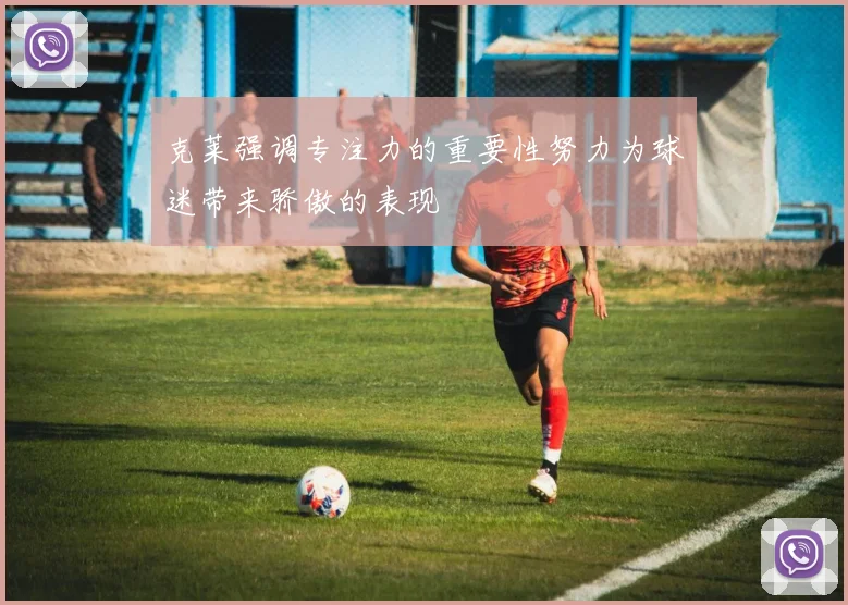 克莱强调专注力的重要性努力为球迷带来骄傲的表现