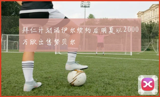 拜仁计划诺伊尔续约后明夏以2000万欧出售努贝尔