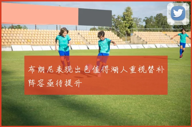 布朗尼表现出色值得湖人重视替补阵容亟待提升