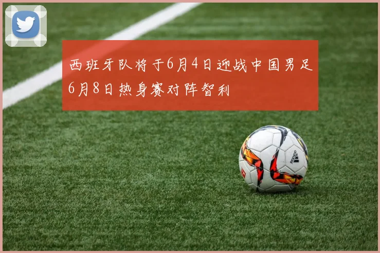 西班牙队将于6月4日迎战中国男足6月8日热身赛对阵智利