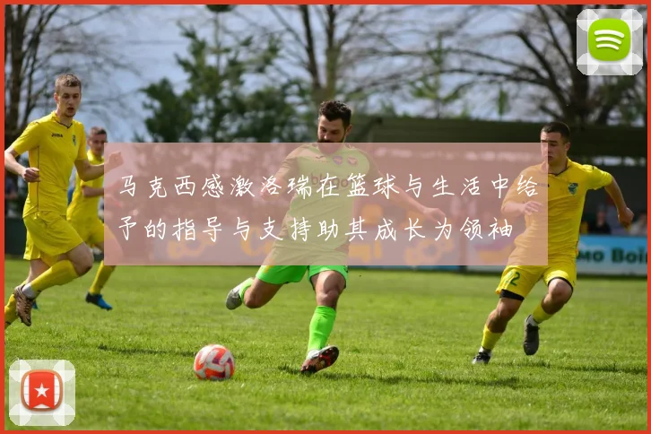 马克西感激洛瑞在篮球与生活中给予的指导与支持助其成长为领袖