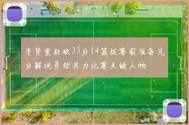 李贤重狂砍33分14篮板赛前准备充分解说员称其为比赛关键人物