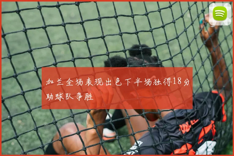 加兰全场表现出色下半场独得18分助球队争胜