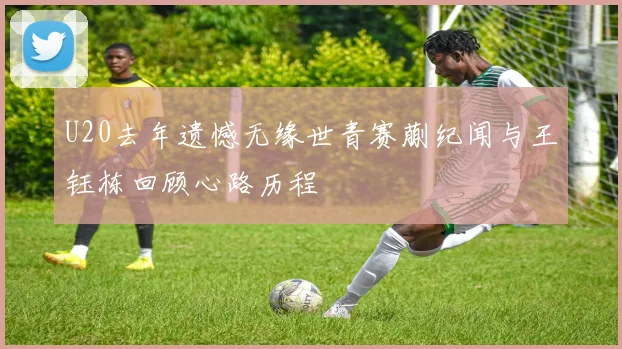 U20去年遗憾无缘世青赛蒯纪闻与王钰栋回顾心路历程