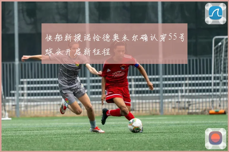 快船新援诺恰德奥米尔确认穿55号球衣开启新征程