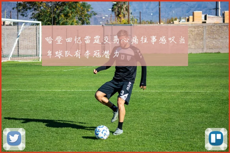 哈登回忆雷霆交易心痛往事感叹当年球队有夺冠潜力