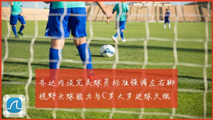 齐达内谈完美球员标准强调左右脚视野头球能力与C罗大罗进球天赋