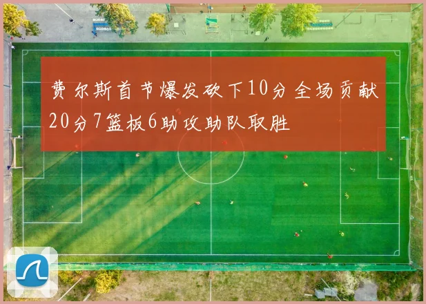 费尔斯首节爆发砍下10分全场贡献20分7篮板6助攻助队取胜