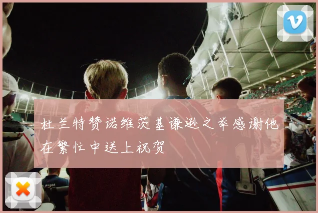 杜兰特赞诺维茨基谦逊之举感谢他在繁忙中送上祝贺