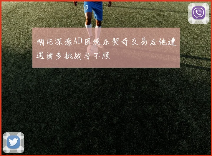 湖记深感AD困境东契奇交易后他遭遇诸多挑战与不顺