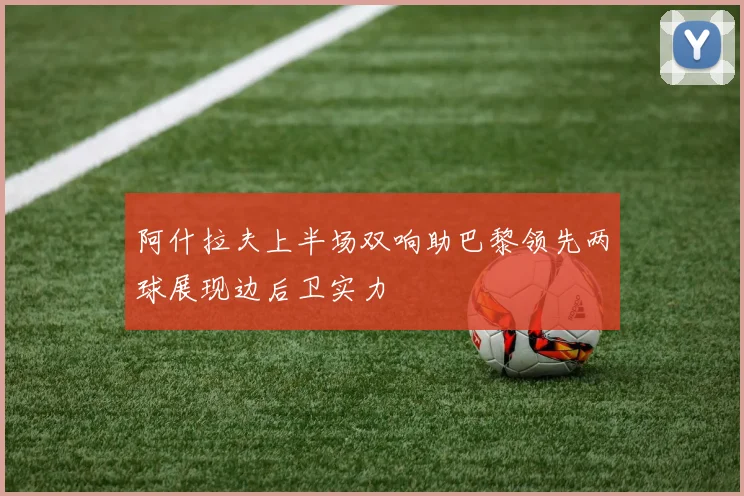 阿什拉夫上半场双响助巴黎领先两球展现边后卫实力