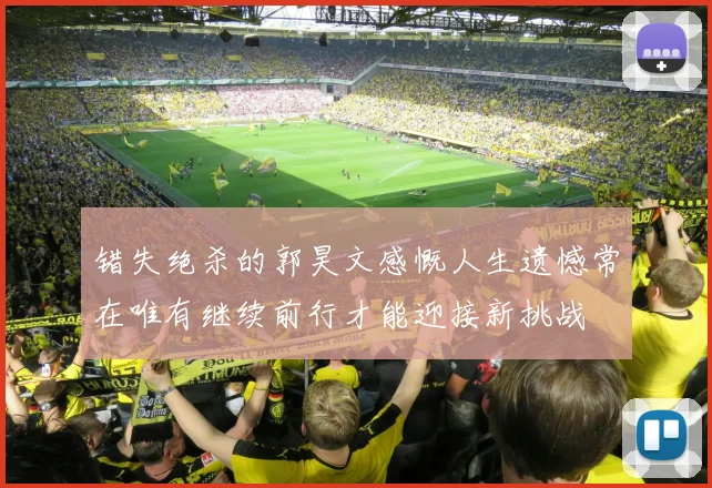 错失绝杀的郭昊文感慨人生遗憾常在唯有继续前行才能迎接新挑战