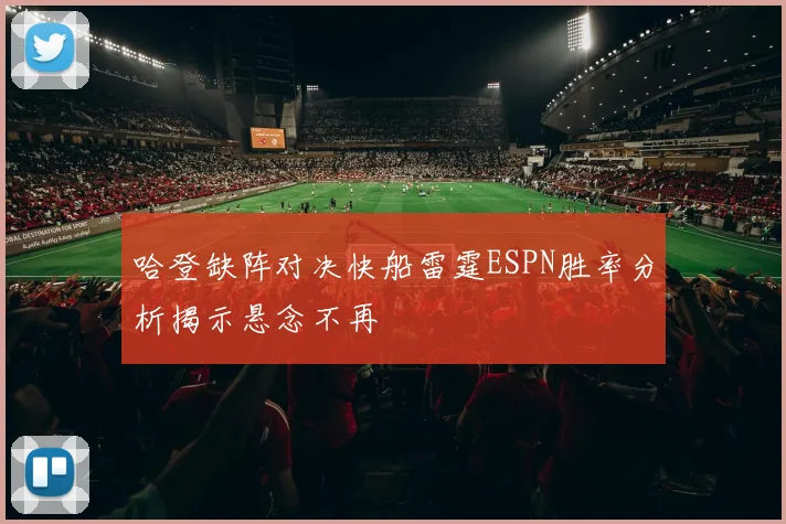哈登缺阵对决快船雷霆ESPN胜率分析揭示悬念不再