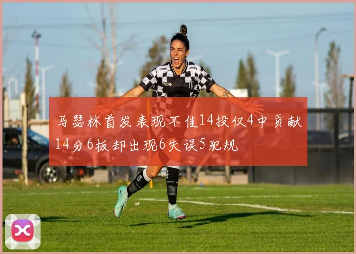 马瑟林首发表现不佳14投仅4中贡献14分6板却出现6失误5犯规