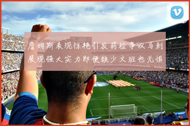 詹姆斯表现惊艳引发药检争议马刺展现强大实力即便缺少文班也无惧挑战