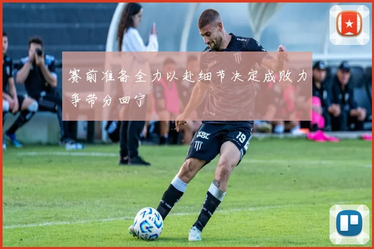 赛前准备全力以赴细节决定成败力争带分回宁