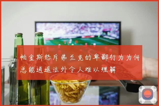 帕金斯怒斥弗兰克的卑鄙行为为何总能逍遥法外令人难以理解