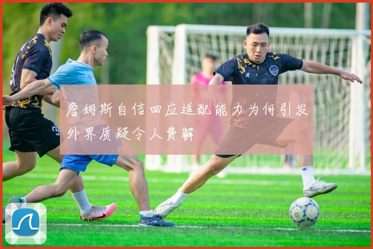 詹姆斯自信回应适配能力为何引发外界质疑令人费解
