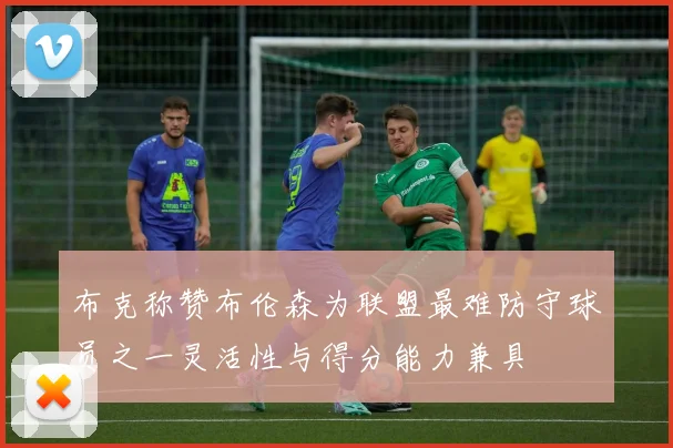 布克称赞布伦森为联盟最难防守球员之一灵活性与得分能力兼具