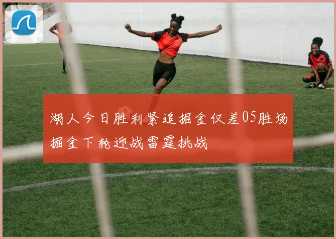湖人今日胜利紧追掘金仅差05胜场掘金下轮迎战雷霆挑战