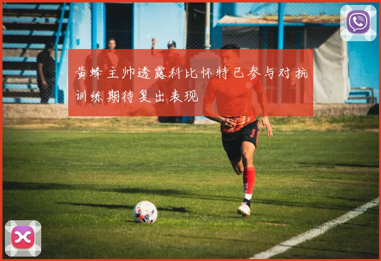 黄蜂主帅透露科比怀特已参与对抗训练期待复出表现