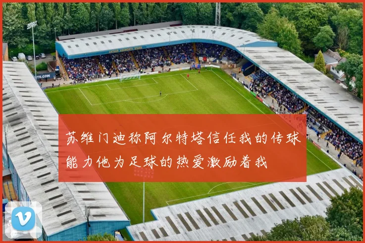 苏维门迪称阿尔特塔信任我的传球能力他为足球的热爱激励着我