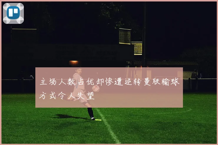 主场人数占优却惨遭逆转曼联输球方式令人失望