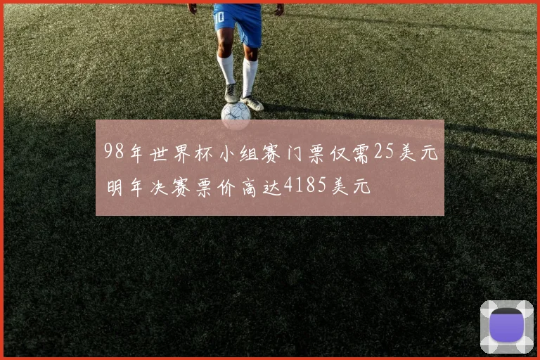98年世界杯小组赛门票仅需25美元明年决赛票价高达4185美元
