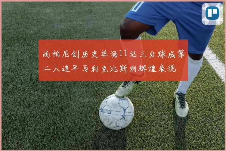 尚帕尼创历史单场11记三分球成第二人追平马利克比斯利辉煌表现