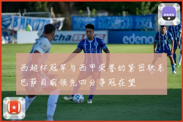 西超杯冠军与西甲荣誉的紧密联系巴萨目前领先四分争冠在望