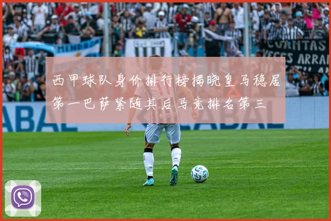 西甲球队身价排行榜揭晓皇马稳居第一巴萨紧随其后马竞排名第三