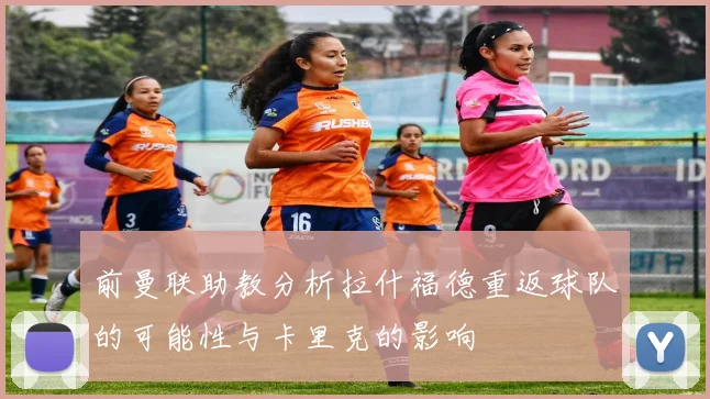 前曼联助教分析拉什福德重返球队的可能性与卡里克的影响