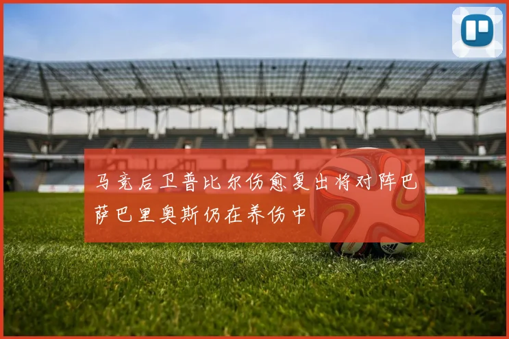 马竞后卫普比尔伤愈复出将对阵巴萨巴里奥斯仍在养伤中