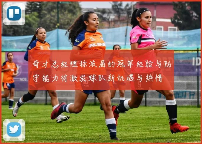 奇才总经理称浓眉的冠军经验与防守能力将激发球队新机遇与热情