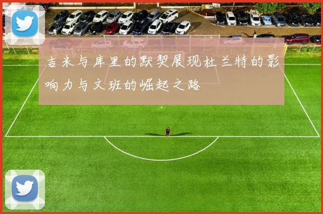 吉米与库里的默契展现杜兰特的影响力与文班的崛起之路